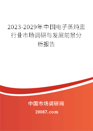 2023-2029年中国电子蒸炖盅行业市场调研与发展前景分析报告