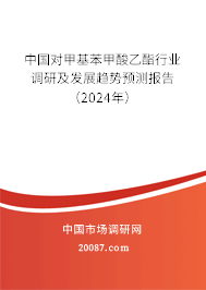 中国对甲基苯甲酸乙酯行业调研及发展趋势预测报告（2024年）