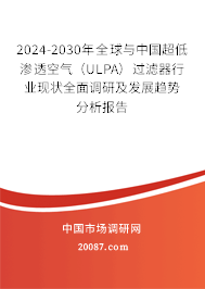 2024-2030年全球与中国超低渗透空气（ULPA）过滤器行业现状全面调研及发展趋势分析报告