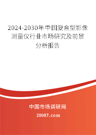 2024-2030年中国复合型影像测量仪行业市场研究及前景分析报告