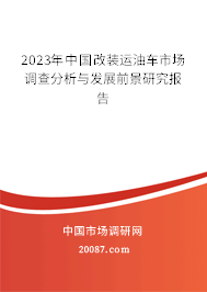 2023年中国改装运油车市场调查分析与发展前景研究报告