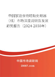 中国家庭食物垃圾处理器（机）市场深度调研及发展趋势报告（2024-2030年）