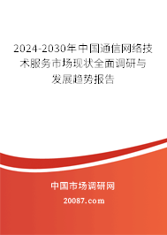 2024-2030年中国通信网络技术服务市场现状全面调研与发展趋势报告