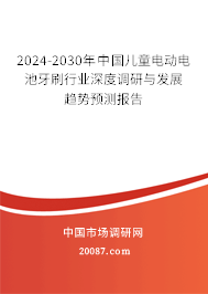 2024-2030年中国儿童电动电池牙刷行业深度调研与发展趋势预测报告