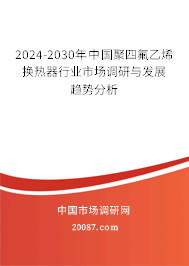 2024-2030年中国聚四氟乙烯换热器行业市场调研与发展趋势分析