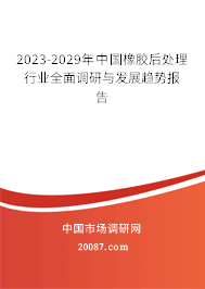 2023-2029年中国橡胶后处理行业全面调研与发展趋势报告