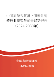 中国盐酸去氧肾上腺素注射液行业研究与前景趋势报告（2024-2030年）