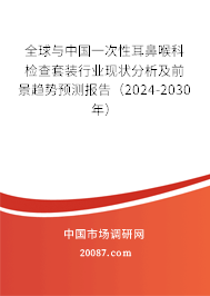 全球与中国一次性耳鼻喉科检查套装行业现状分析及前景趋势预测报告（2024-2030年）