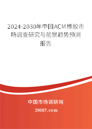 2024-2030年中国ACM橡胶市场调查研究与前景趋势预测报告