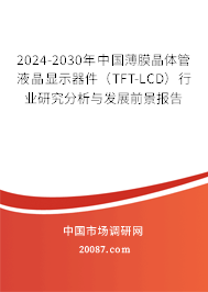 2024-2030年中国薄膜晶体管液晶显示器件（TFT-LCD）行业研究分析与发展前景报告