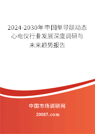 2024-2030年中国单导联动态心电仪行业发展深度调研与未来趋势报告 2024-2030年中国单导联动态心电仪行业发展深度调研与未来趋势报告
