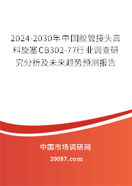 2024-2030年中国胶管接头真料旋塞CB302-77行业调查研究分析及未来趋势预测报告