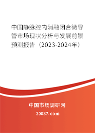 中国静脉腔内消融闭合微导管市场现状分析与发展前景预测报告（2023-2024年）