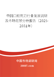 中国口腔用刀行业发展调研及市场前景分析报告(2025-2031年) 中国口腔用刀行业发展调研及市场前景分析报告(2025-2031年)