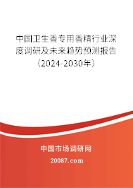 中国卫生香专用香精行业深度调研及未来趋势预测报告（2024-2030年）