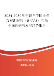 2024-2030年全球与中国业务流程即服务（BPAAS）市场全面调研与发展趋势报告