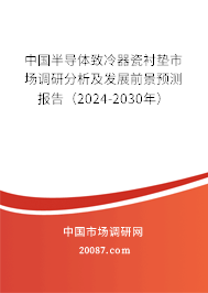 中国半导体致冷器瓷衬垫市场调研分析及发展前景预测报告（2024-2030年）