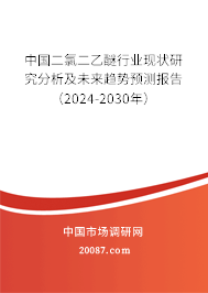 中国二氯二乙醚行业现状研究分析及未来趋势预测报告（2024-2030年）