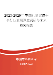 2023-2029年中国儿童定位手表行业发展深度调研与未来趋势报告