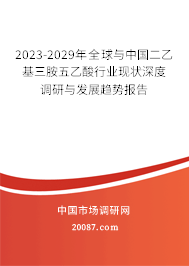 2023-2029年全球与中国二乙基三胺五乙酸行业现状深度调研与发展趋势报告