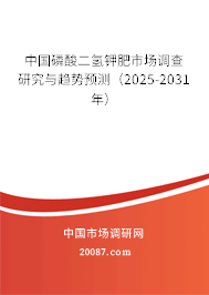 中国磷酸二氢钾肥市场调查研究与趋势预测(2025-2031年) 中国磷酸二氢钾肥市场调查研究与趋势预测(2025-2031年)