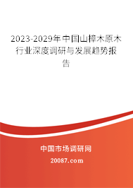 2023-2029年中国山樟木原木行业深度调研与发展趋势报告