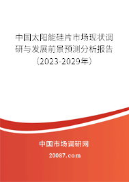 中国太阳能硅片市场现状调研与发展前景预测分析报告（2023-2029年）