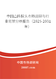 中国凸阵探头市场调研与行业前景分析报告(2025-2031年) 中国凸阵探头市场调研与行业前景分析报告(2025-2031年)