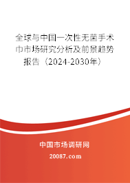 全球与中国一次性无菌手术巾市场研究分析及前景趋势报告（2024-2030年）