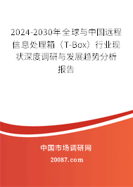 2024-2030年全球与中国远程信息处理箱（T-Box）行业现状深度调研与发展趋势分析报告