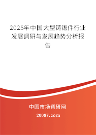 2025年中国大型铸锻件行业发展调研与发展趋势分析报告 2025年中国大型铸锻件行业发展调研与发展趋势分析报告