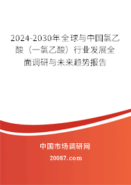 2024-2030年全球与中国氯乙酸（一氯乙酸）行业发展全面调研与未来趋势报告