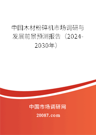 中国木材粉碎机市场调研与发展前景预测报告（2024-2030年）