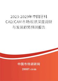 2023-2029年中国牙科CAD/CAM市场现状深度调研与发展趋势预测报告