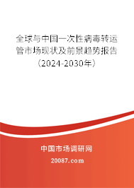 全球与中国一次性病毒转运管市场现状及前景趋势报告（2024-2030年）