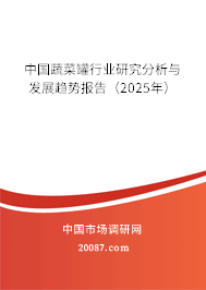 中国蔬菜罐行业研究分析与发展趋势报告(2025年) 中国蔬菜罐行业研究分析与发展趋势报告(2025年)