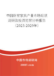 中国卧室家具产业市场现状调研及投资前景分析报告（2023-2029年）