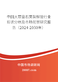 中国大容量石英裂解管行业现状分析及市场前景研究报告（2024-2030年）