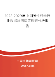 2023-2029年中国弹性纤维行业数据监测深度调研分析报告