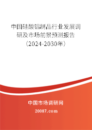 中国硅酸铝制品行业发展调研及市场前景预测报告（2024-2030年）