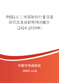 中国3,5-二甲基吡唑行业深度研究及发展趋势预测报告（2024-2030年）