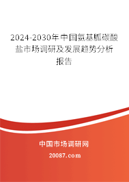 2024-2030年中国氨基胍碳酸盐市场调研及发展趋势分析报告