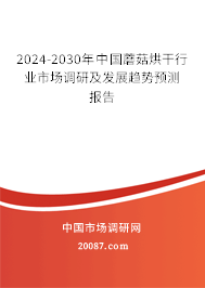 2024-2030年中国蘑菇烘干行业市场调研及发展趋势预测报告