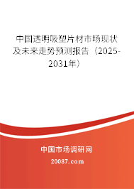中国透明吸塑片材市场现状及未来走势预测报告(2025-2031年) 中国透明吸塑片材市场现状及未来走势预测报告(2025-2031年)