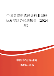 中国集成电路设计行业调研及发展趋势预测报告（2024年）