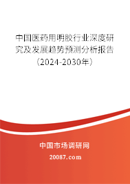 中国医药用明胶行业深度研究及发展趋势预测分析报告（2024-2030年）