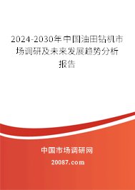 2024-2030年中国油田钻机市场调研及未来发展趋势分析报告