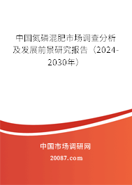 中国氮磷混肥市场调查分析及发展前景研究报告（2024-2030年）