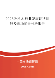 2023版杉木行业发展现状调研及市场前景分析报告