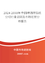 2024-2030年中国啤酒喷铝纸分切行业调研及市场前景分析报告